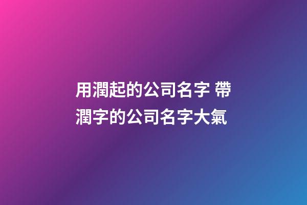 用潤起的公司名字 帶潤字的公司名字大氣-第1張-公司起名-玄機派